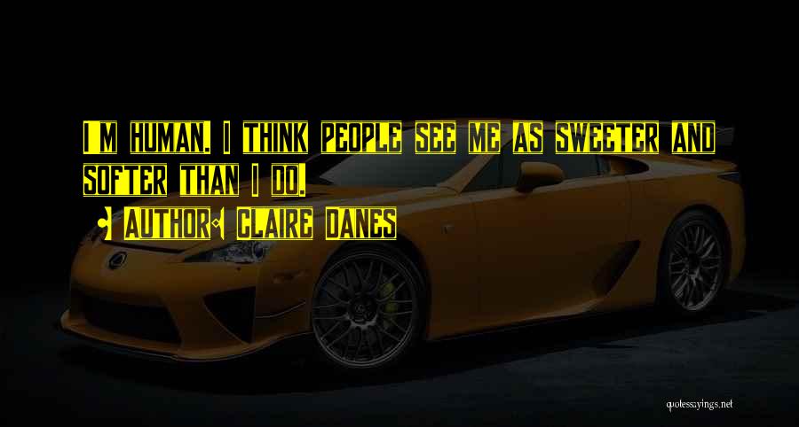 Claire Danes Quotes: I'm Human. I Think People See Me As Sweeter And Softer Than I Do.