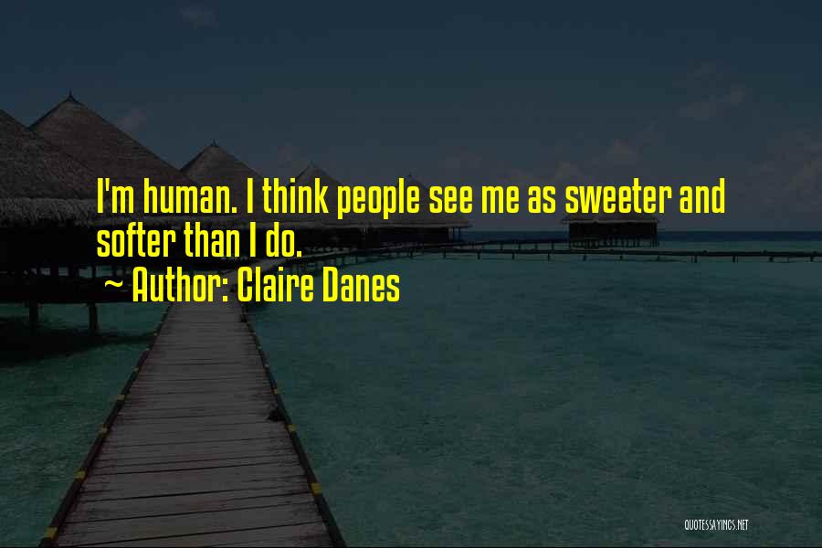 Claire Danes Quotes: I'm Human. I Think People See Me As Sweeter And Softer Than I Do.