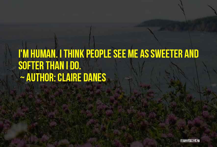 Claire Danes Quotes: I'm Human. I Think People See Me As Sweeter And Softer Than I Do.