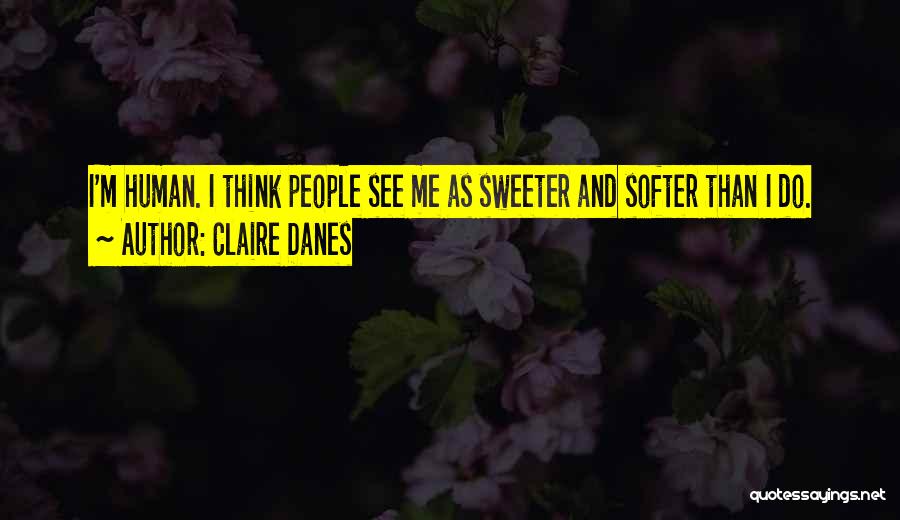 Claire Danes Quotes: I'm Human. I Think People See Me As Sweeter And Softer Than I Do.