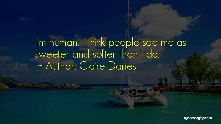 Claire Danes Quotes: I'm Human. I Think People See Me As Sweeter And Softer Than I Do.