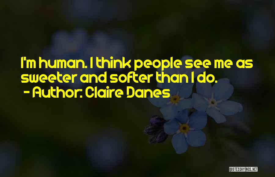 Claire Danes Quotes: I'm Human. I Think People See Me As Sweeter And Softer Than I Do.