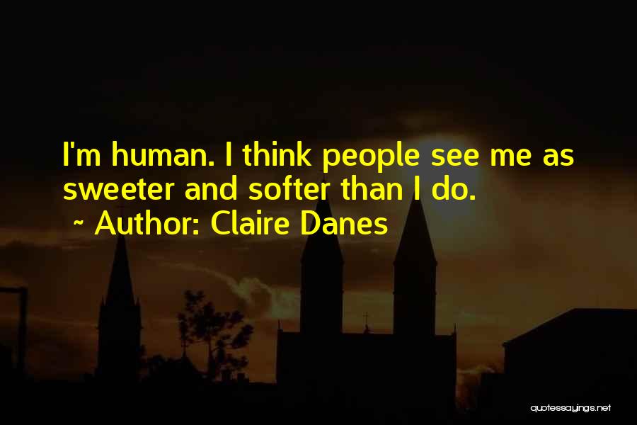 Claire Danes Quotes: I'm Human. I Think People See Me As Sweeter And Softer Than I Do.