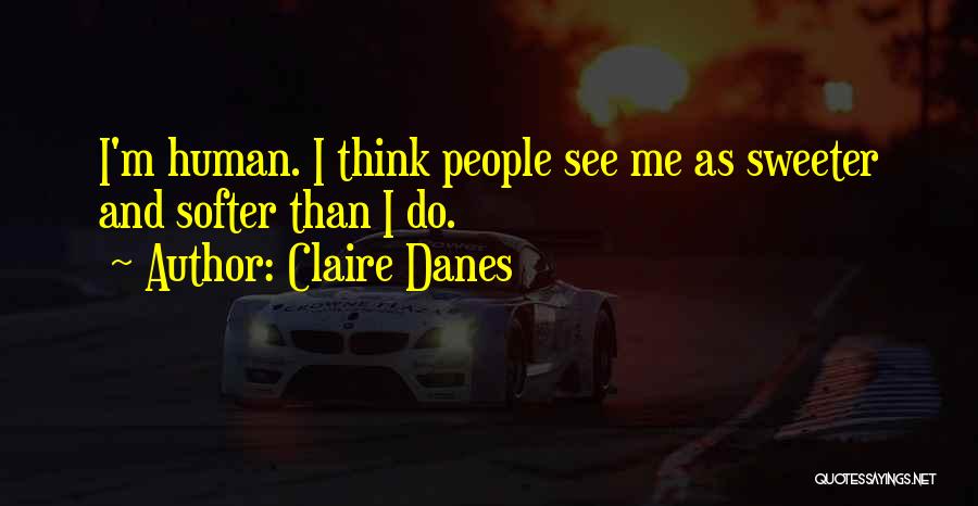 Claire Danes Quotes: I'm Human. I Think People See Me As Sweeter And Softer Than I Do.