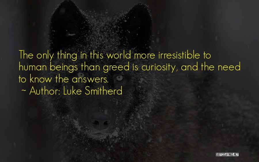 Luke Smitherd Quotes: The Only Thing In This World More Irresistible To Human Beings Than Greed Is Curiosity, And The Need To Know