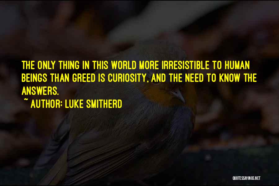 Luke Smitherd Quotes: The Only Thing In This World More Irresistible To Human Beings Than Greed Is Curiosity, And The Need To Know