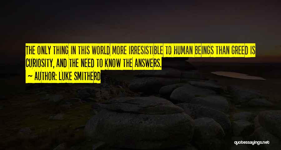 Luke Smitherd Quotes: The Only Thing In This World More Irresistible To Human Beings Than Greed Is Curiosity, And The Need To Know