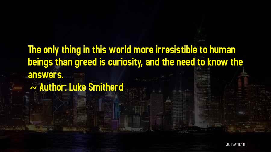Luke Smitherd Quotes: The Only Thing In This World More Irresistible To Human Beings Than Greed Is Curiosity, And The Need To Know