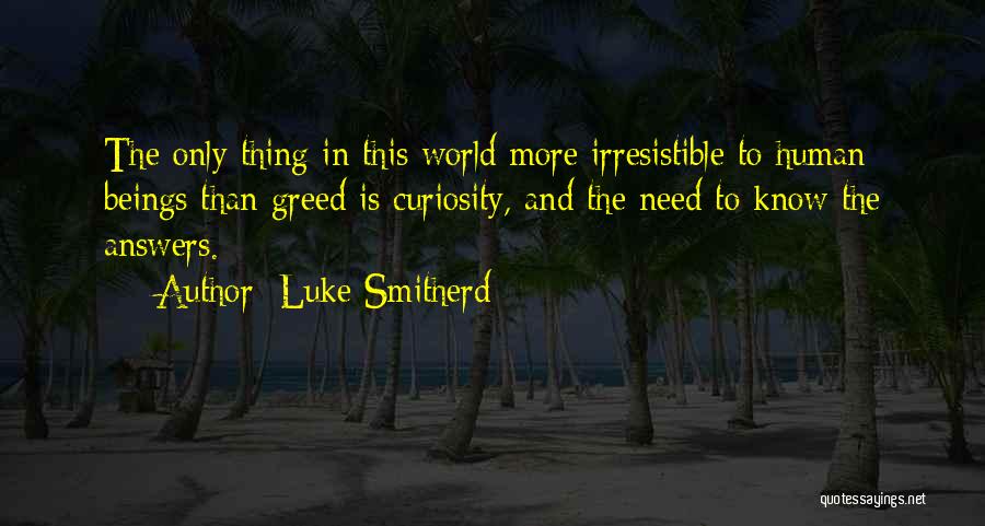 Luke Smitherd Quotes: The Only Thing In This World More Irresistible To Human Beings Than Greed Is Curiosity, And The Need To Know