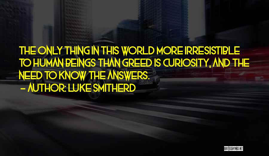 Luke Smitherd Quotes: The Only Thing In This World More Irresistible To Human Beings Than Greed Is Curiosity, And The Need To Know