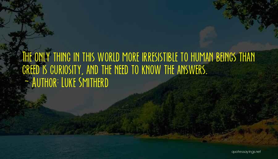 Luke Smitherd Quotes: The Only Thing In This World More Irresistible To Human Beings Than Greed Is Curiosity, And The Need To Know