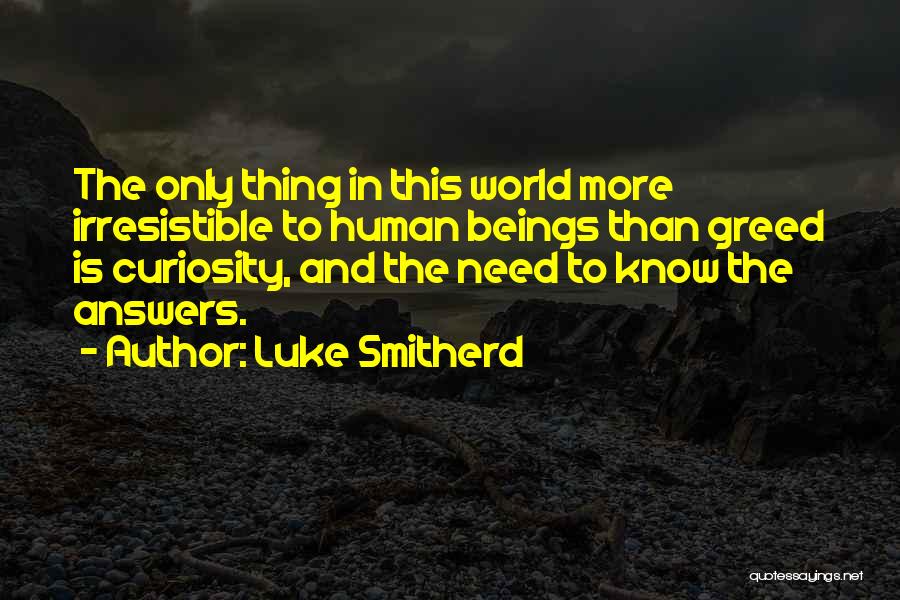 Luke Smitherd Quotes: The Only Thing In This World More Irresistible To Human Beings Than Greed Is Curiosity, And The Need To Know