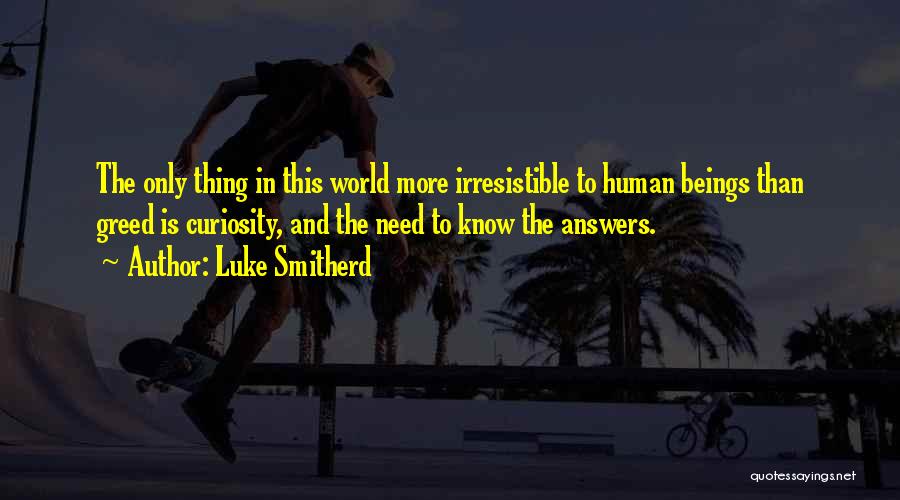 Luke Smitherd Quotes: The Only Thing In This World More Irresistible To Human Beings Than Greed Is Curiosity, And The Need To Know