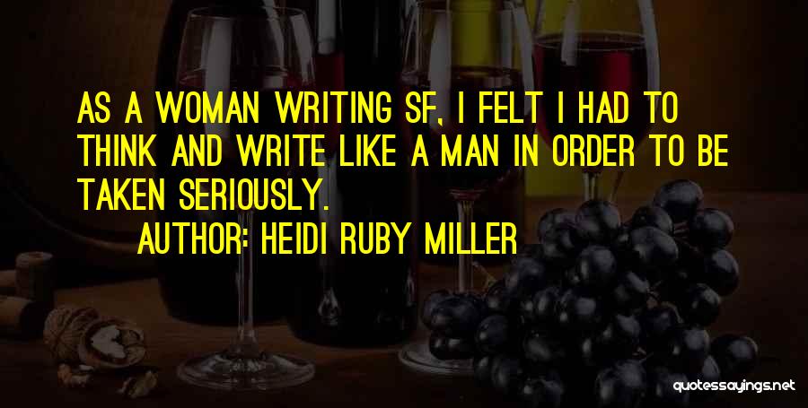 Heidi Ruby Miller Quotes: As A Woman Writing Sf, I Felt I Had To Think And Write Like A Man In Order To Be