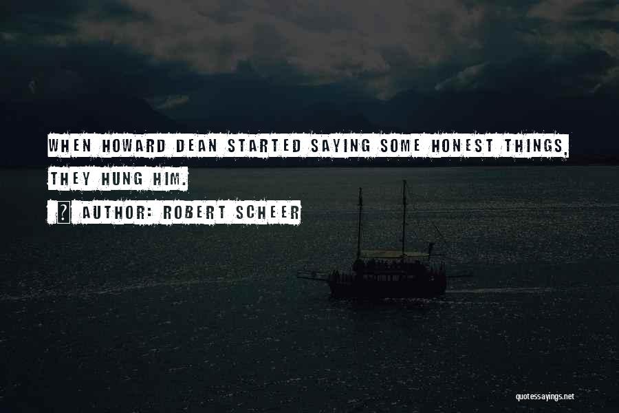Robert Scheer Quotes: When Howard Dean Started Saying Some Honest Things, They Hung Him.