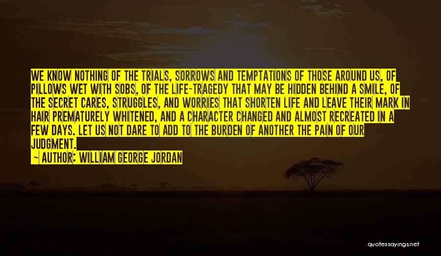 William George Jordan Quotes: We Know Nothing Of The Trials, Sorrows And Temptations Of Those Around Us, Of Pillows Wet With Sobs, Of The