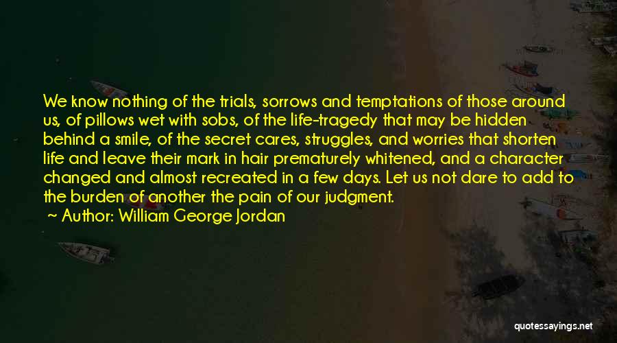 William George Jordan Quotes: We Know Nothing Of The Trials, Sorrows And Temptations Of Those Around Us, Of Pillows Wet With Sobs, Of The