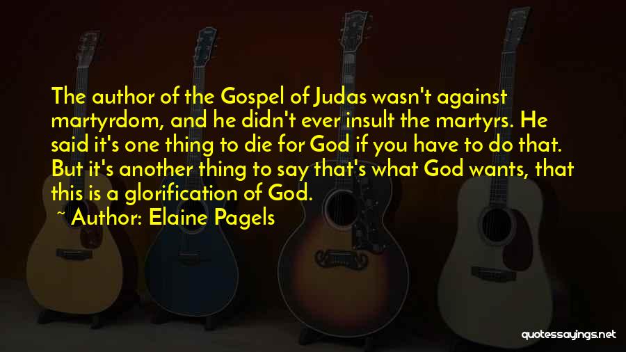 Elaine Pagels Quotes: The Author Of The Gospel Of Judas Wasn't Against Martyrdom, And He Didn't Ever Insult The Martyrs. He Said It's