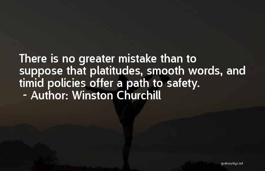Winston Churchill Quotes: There Is No Greater Mistake Than To Suppose That Platitudes, Smooth Words, And Timid Policies Offer A Path To Safety.