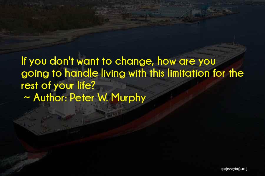 Peter W. Murphy Quotes: If You Don't Want To Change, How Are You Going To Handle Living With This Limitation For The Rest Of