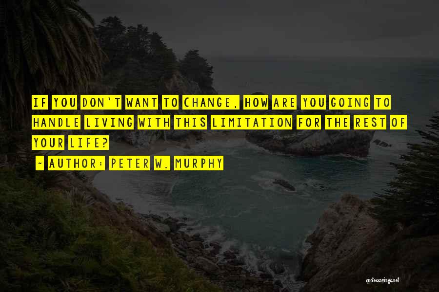 Peter W. Murphy Quotes: If You Don't Want To Change, How Are You Going To Handle Living With This Limitation For The Rest Of