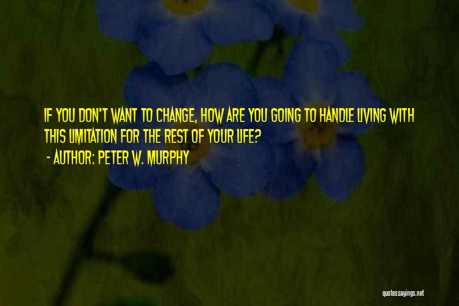 Peter W. Murphy Quotes: If You Don't Want To Change, How Are You Going To Handle Living With This Limitation For The Rest Of