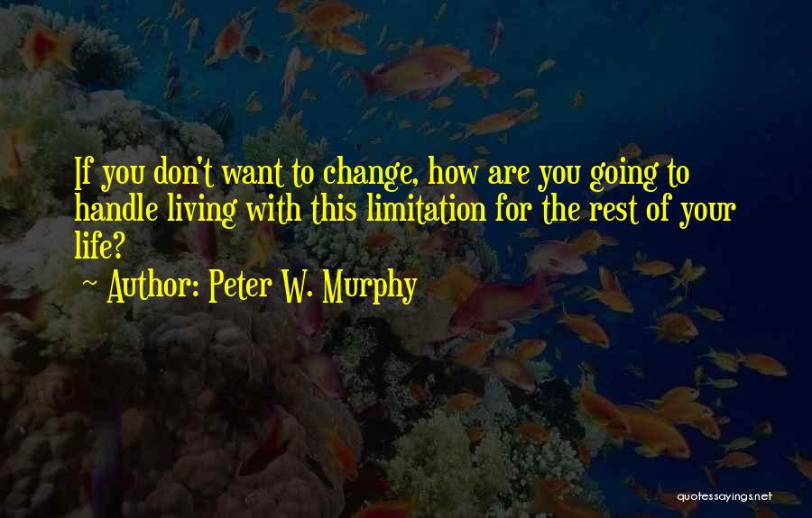 Peter W. Murphy Quotes: If You Don't Want To Change, How Are You Going To Handle Living With This Limitation For The Rest Of