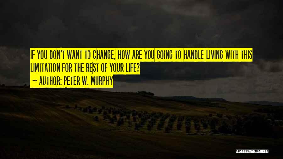 Peter W. Murphy Quotes: If You Don't Want To Change, How Are You Going To Handle Living With This Limitation For The Rest Of