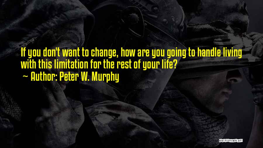 Peter W. Murphy Quotes: If You Don't Want To Change, How Are You Going To Handle Living With This Limitation For The Rest Of