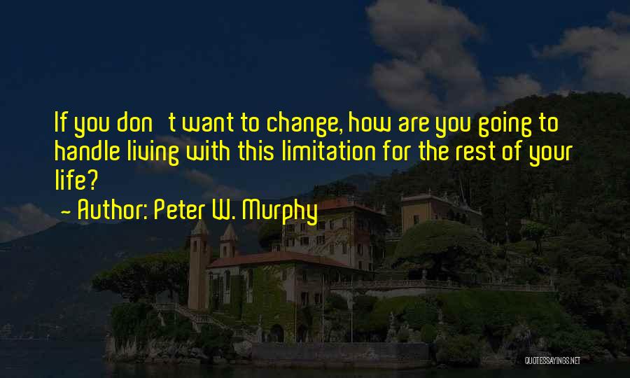 Peter W. Murphy Quotes: If You Don't Want To Change, How Are You Going To Handle Living With This Limitation For The Rest Of