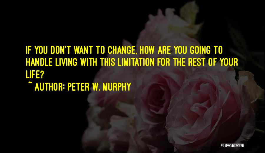 Peter W. Murphy Quotes: If You Don't Want To Change, How Are You Going To Handle Living With This Limitation For The Rest Of