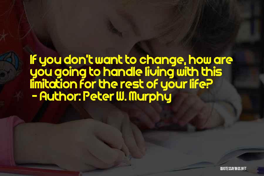 Peter W. Murphy Quotes: If You Don't Want To Change, How Are You Going To Handle Living With This Limitation For The Rest Of