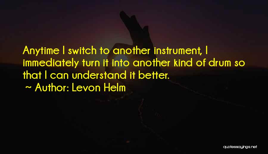 Levon Helm Quotes: Anytime I Switch To Another Instrument, I Immediately Turn It Into Another Kind Of Drum So That I Can Understand