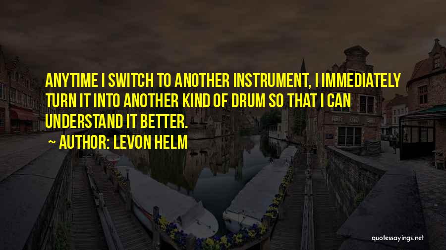 Levon Helm Quotes: Anytime I Switch To Another Instrument, I Immediately Turn It Into Another Kind Of Drum So That I Can Understand