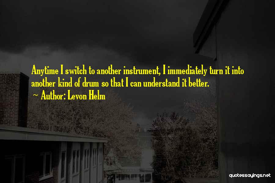 Levon Helm Quotes: Anytime I Switch To Another Instrument, I Immediately Turn It Into Another Kind Of Drum So That I Can Understand