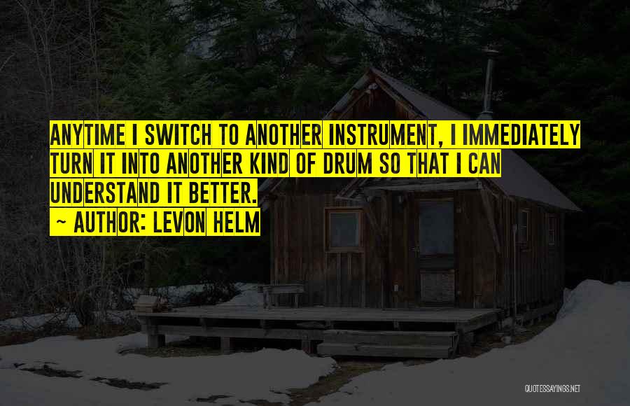 Levon Helm Quotes: Anytime I Switch To Another Instrument, I Immediately Turn It Into Another Kind Of Drum So That I Can Understand