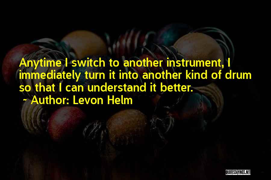 Levon Helm Quotes: Anytime I Switch To Another Instrument, I Immediately Turn It Into Another Kind Of Drum So That I Can Understand