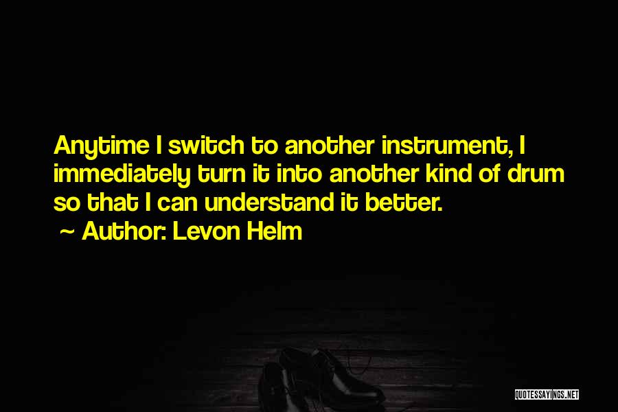 Levon Helm Quotes: Anytime I Switch To Another Instrument, I Immediately Turn It Into Another Kind Of Drum So That I Can Understand