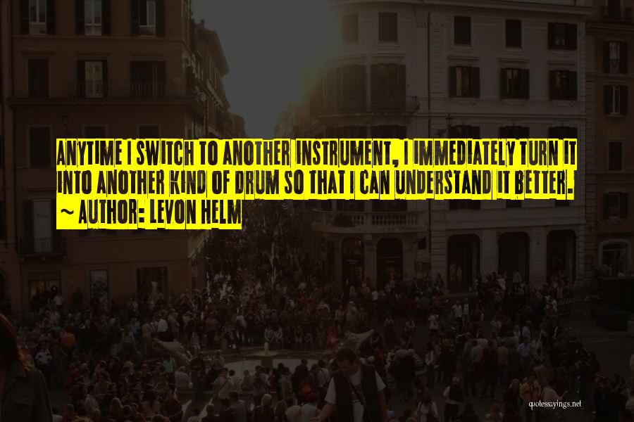 Levon Helm Quotes: Anytime I Switch To Another Instrument, I Immediately Turn It Into Another Kind Of Drum So That I Can Understand