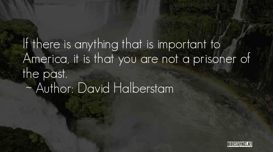 David Halberstam Quotes: If There Is Anything That Is Important To America, It Is That You Are Not A Prisoner Of The Past.