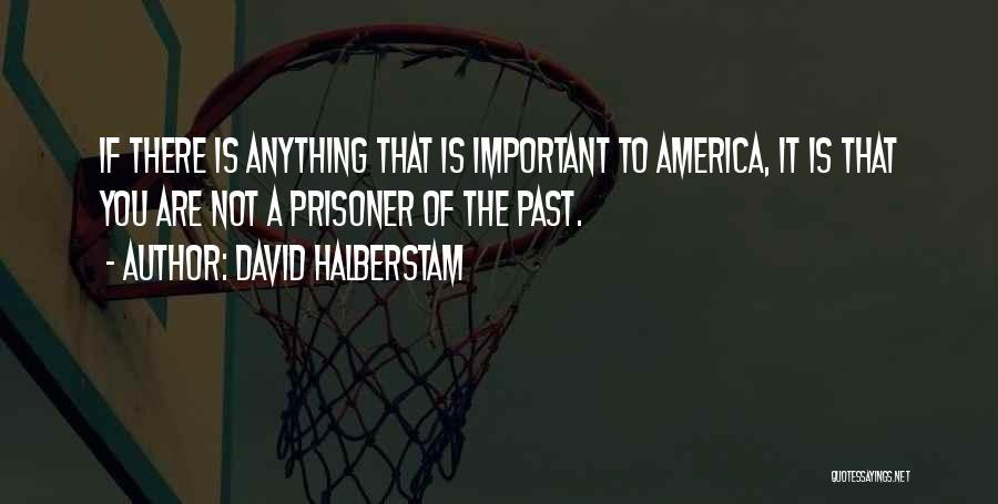 David Halberstam Quotes: If There Is Anything That Is Important To America, It Is That You Are Not A Prisoner Of The Past.