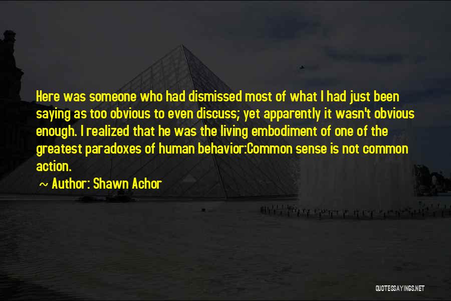 Shawn Achor Quotes: Here Was Someone Who Had Dismissed Most Of What I Had Just Been Saying As Too Obvious To Even Discuss;