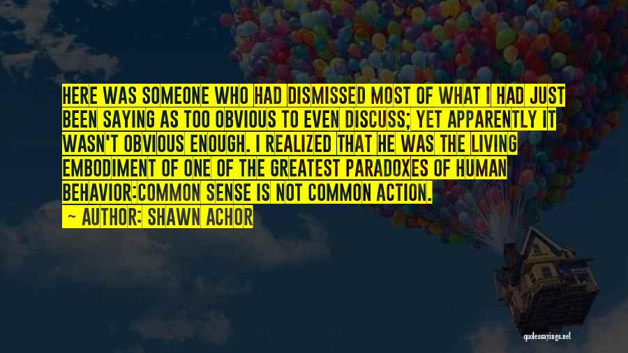 Shawn Achor Quotes: Here Was Someone Who Had Dismissed Most Of What I Had Just Been Saying As Too Obvious To Even Discuss;