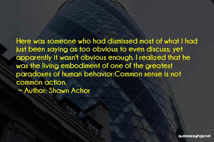 Shawn Achor Quotes: Here Was Someone Who Had Dismissed Most Of What I Had Just Been Saying As Too Obvious To Even Discuss;