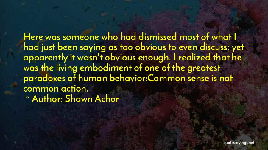 Shawn Achor Quotes: Here Was Someone Who Had Dismissed Most Of What I Had Just Been Saying As Too Obvious To Even Discuss;