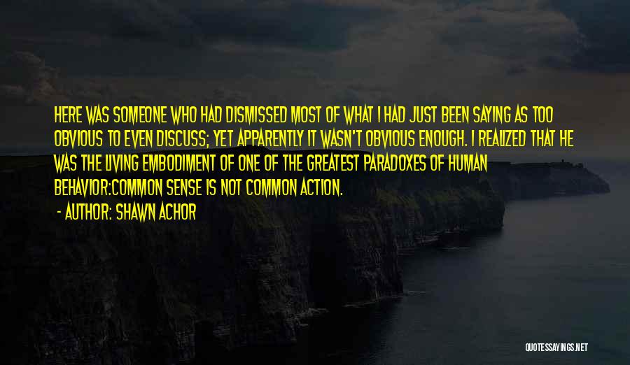 Shawn Achor Quotes: Here Was Someone Who Had Dismissed Most Of What I Had Just Been Saying As Too Obvious To Even Discuss;