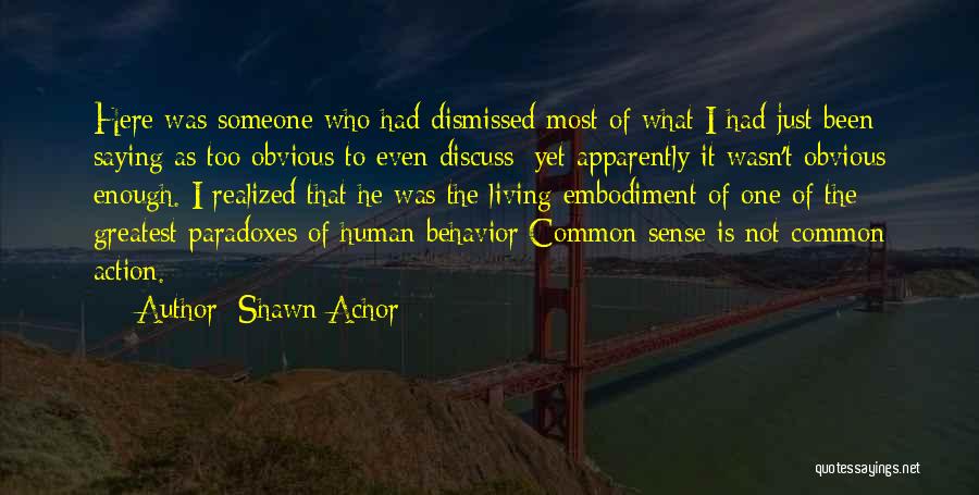 Shawn Achor Quotes: Here Was Someone Who Had Dismissed Most Of What I Had Just Been Saying As Too Obvious To Even Discuss;