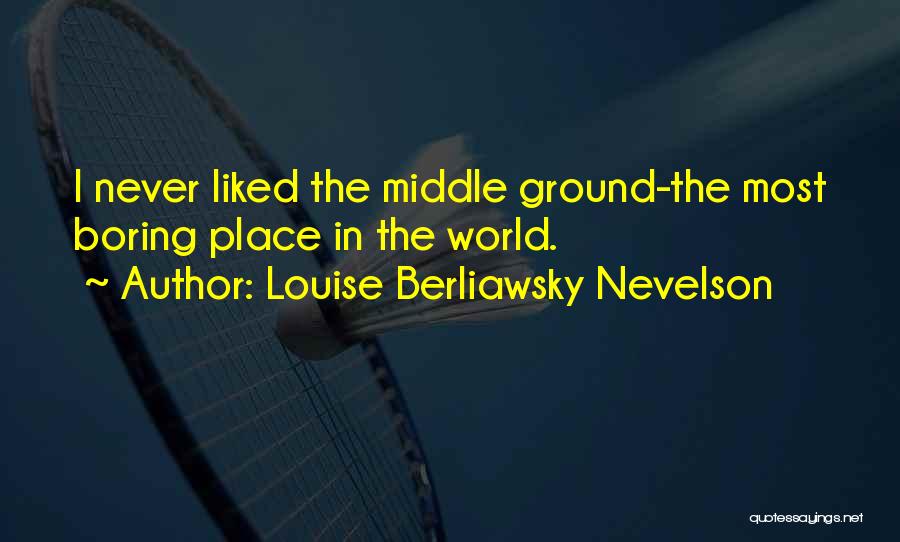 Louise Berliawsky Nevelson Quotes: I Never Liked The Middle Ground-the Most Boring Place In The World.
