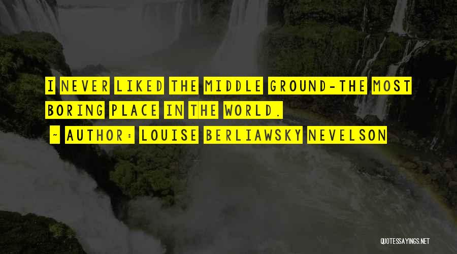 Louise Berliawsky Nevelson Quotes: I Never Liked The Middle Ground-the Most Boring Place In The World.