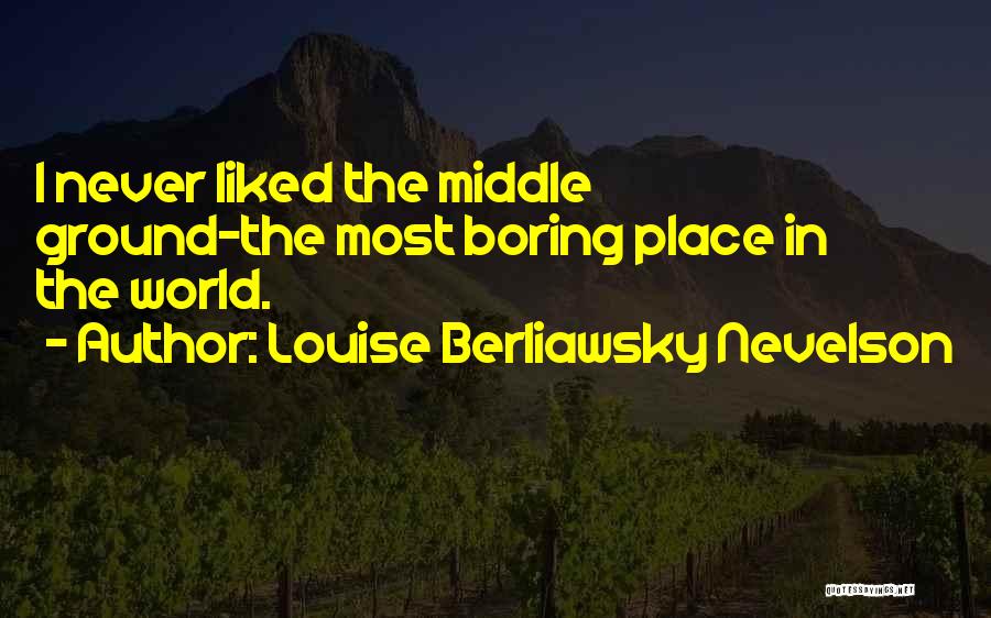 Louise Berliawsky Nevelson Quotes: I Never Liked The Middle Ground-the Most Boring Place In The World.